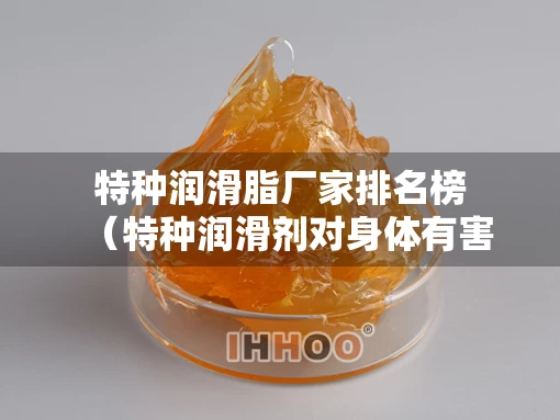特种润滑脂厂家排名榜（特种润滑剂对身体有害吗）
