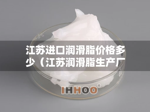 江苏进口润滑脂价格多少（江苏润滑脂生产厂家）