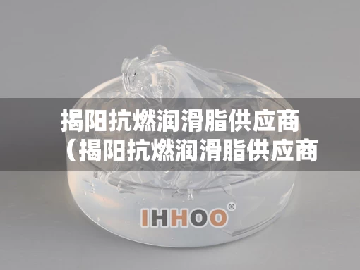 揭阳抗燃润滑脂供应商（揭阳抗燃润滑脂供应商地址）