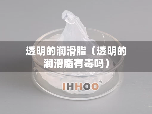 透明的润滑脂（透明的润滑脂有毒吗）
