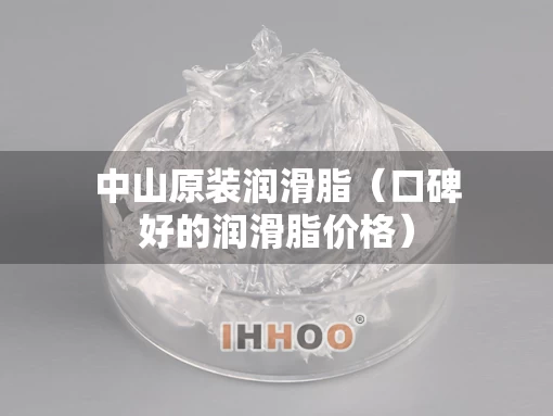 中山原装润滑脂（口碑好的润滑脂价格）