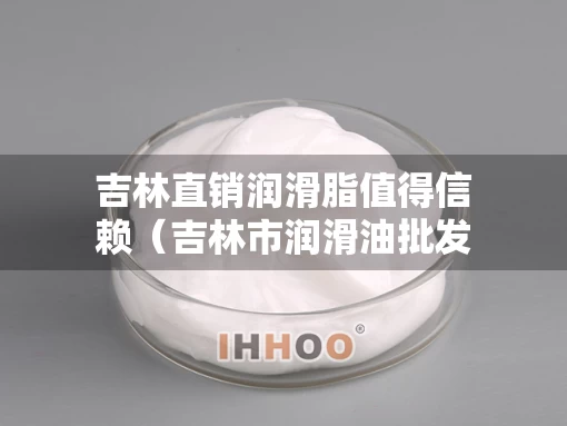 吉林直销润滑脂值得信赖（吉林市润滑油批发）