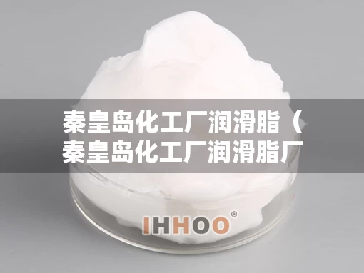 秦皇岛化工厂润滑脂（秦皇岛化工厂润滑脂厂家）
