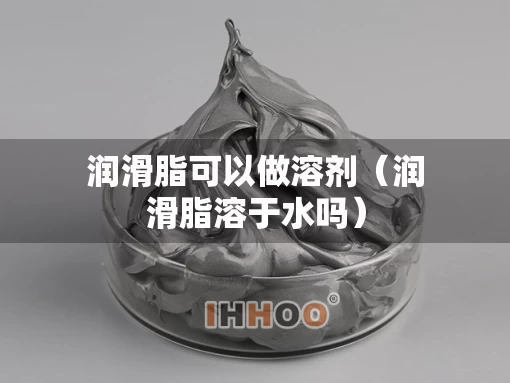润滑脂可以做溶剂（润滑脂溶于水吗）