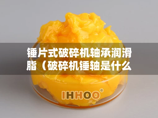 锤片式破碎机轴承润滑脂（破碎机锤轴是什么材质）