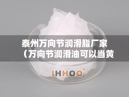 泰州万向节润滑脂厂家（万向节润滑油可以当黄油用吗）