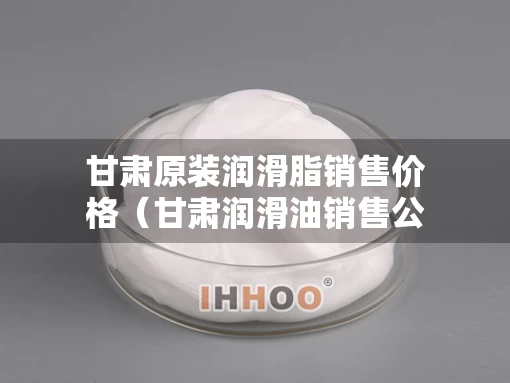甘肃原装润滑脂销售价格（甘肃润滑油销售公司）