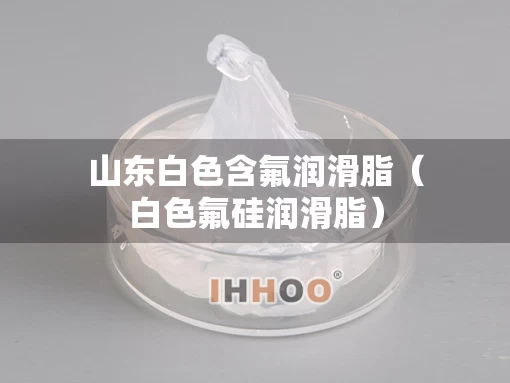 山东白色含氟润滑脂（白色氟硅润滑脂）