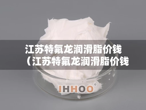 江苏特氟龙润滑脂价钱（江苏特氟龙润滑脂价钱是多少）