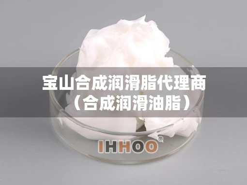 宝山合成润滑脂代理商（合成润滑油脂）