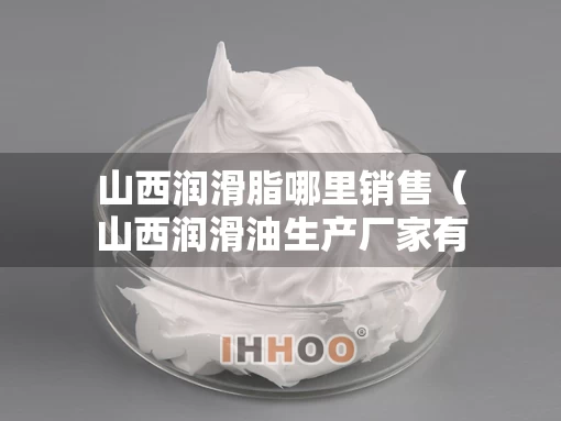 山西润滑脂哪里销售（山西润滑油生产厂家有限公司）