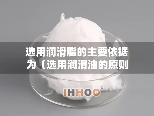 选用润滑脂的主要依据为（选用润滑油的原则是什么）