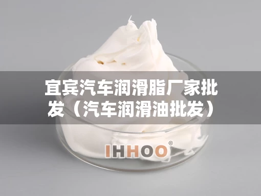 宜宾汽车润滑脂厂家批发（汽车润滑油批发）