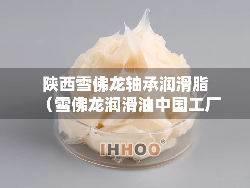陕西雪佛龙轴承润滑脂（雪佛龙润滑油中国工厂）