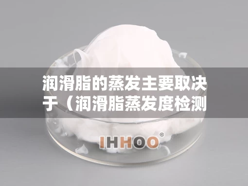 润滑脂的蒸发主要取决于（润滑脂蒸发度检测标准）