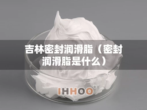 吉林密封润滑脂（密封润滑脂是什么）