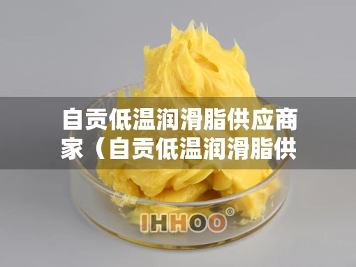 自贡低温润滑脂供应商家（自贡低温润滑脂供应商家名单）
