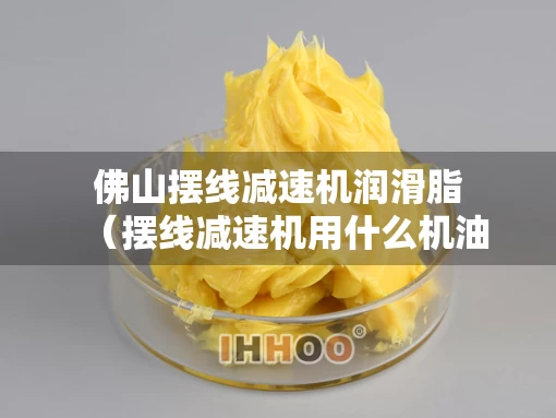 佛山摆线减速机润滑脂（摆线减速机用什么机油）