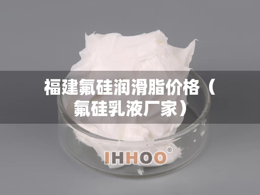 福建氟硅润滑脂价格（氟硅乳液厂家）