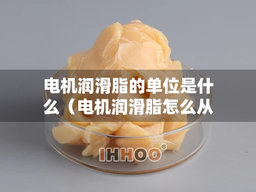 电机润滑脂的单位是什么（电机润滑脂怎么从电机排出）