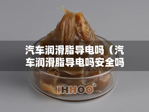 汽车润滑脂导电吗（汽车润滑脂导电吗安全吗）