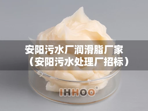 安阳污水厂润滑脂厂家（安阳污水处理厂招标）