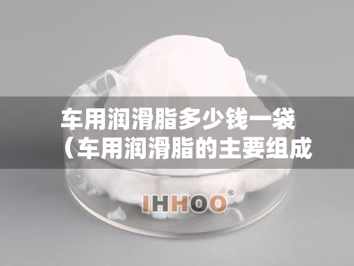 车用润滑脂多少钱一袋（车用润滑脂的主要组成）