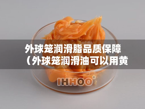 外球笼润滑脂品质保障（外球笼润滑油可以用黄油吗）