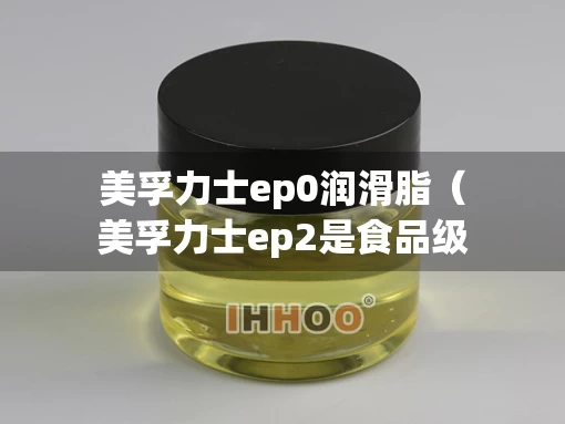 美孚力士ep0润滑脂（美孚力士ep2是食品级润滑油吗）