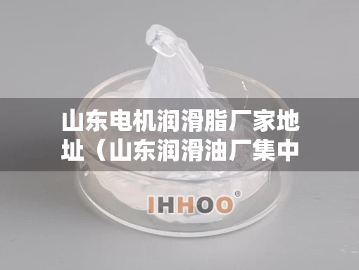 山东电机润滑脂厂家地址（山东润滑油厂集中在哪里）
