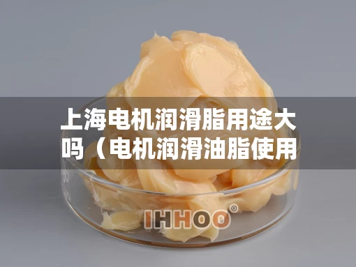 上海电机润滑脂用途大吗（电机润滑油脂使用规范）