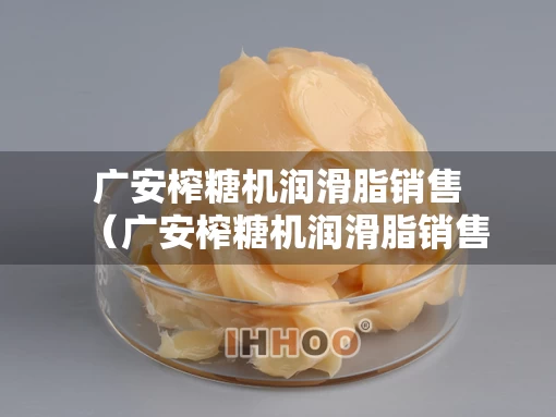 广安榨糖机润滑脂销售（广安榨糖机润滑脂销售店）