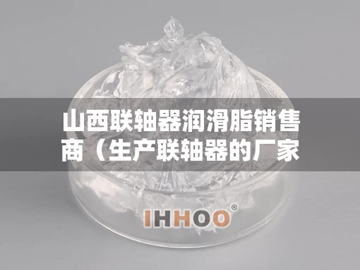 山西联轴器润滑脂销售商（生产联轴器的厂家）
