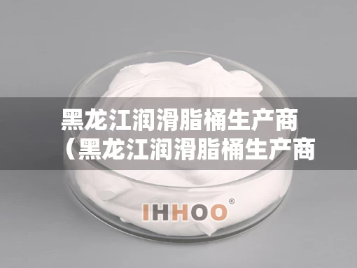 黑龙江润滑脂桶生产商（黑龙江润滑脂桶生产商有哪些）