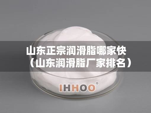 山东正宗润滑脂哪家快（山东润滑脂厂家排名）