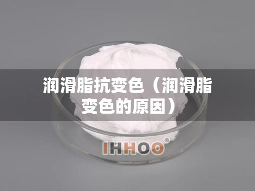 润滑脂抗变色（润滑脂变色的原因）