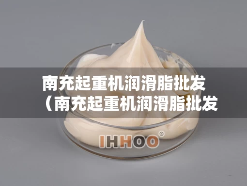 南充起重机润滑脂批发（南充起重机润滑脂批发厂家）