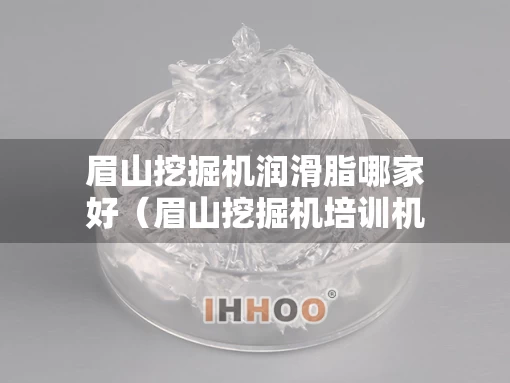 眉山挖掘机润滑脂哪家好（眉山挖掘机培训机构）