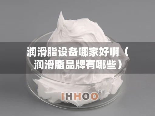 润滑脂设备哪家好啊（润滑脂品牌有哪些）