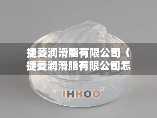 捷菱润滑脂有限公司（捷菱润滑脂有限公司怎么样）
