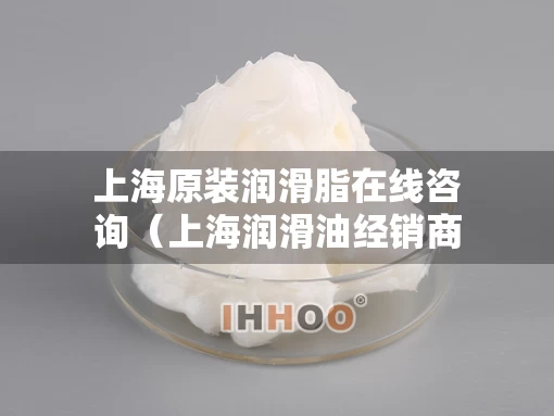 上海原装润滑脂在线咨询（上海润滑油经销商）