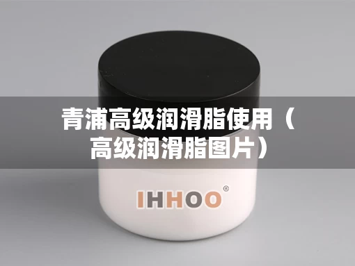 青浦高级润滑脂使用（高级润滑脂图片）