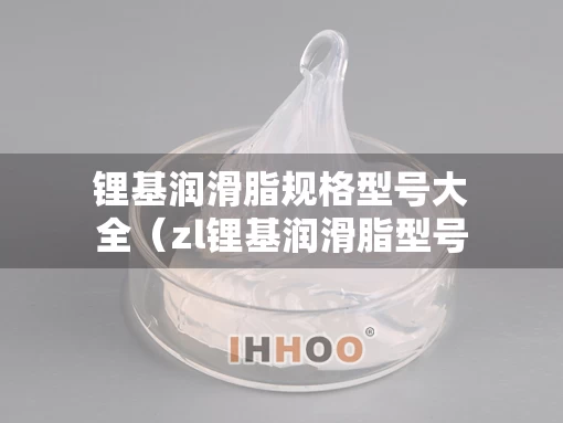 锂基润滑脂规格型号大全（zl锂基润滑脂型号）