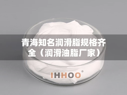 青海知名润滑脂规格齐全（润滑油脂厂家）