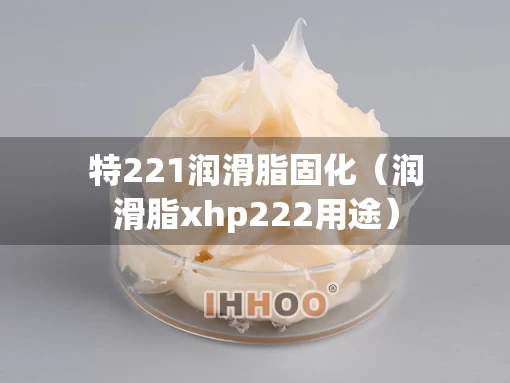 特221润滑脂固化（润滑脂xhp222用途）