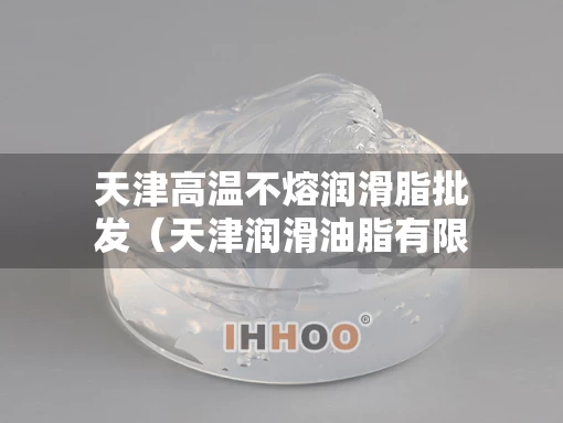 天津高温不熔润滑脂批发（天津润滑油脂有限公司）