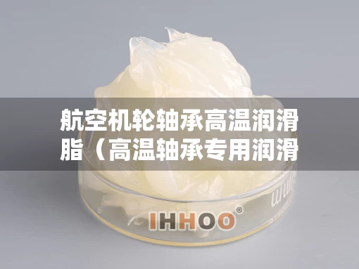 航空机轮轴承高温润滑脂（高温轴承专用润滑脂）