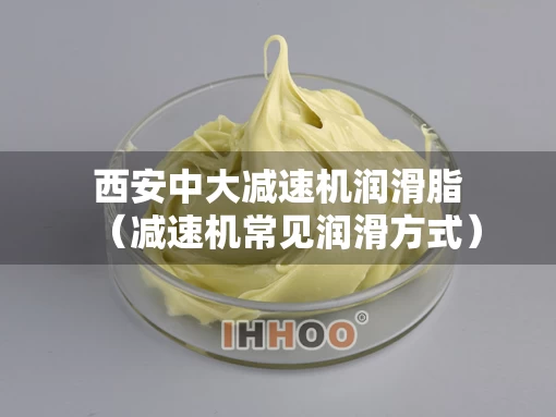 西安中大减速机润滑脂（减速机常见润滑方式）