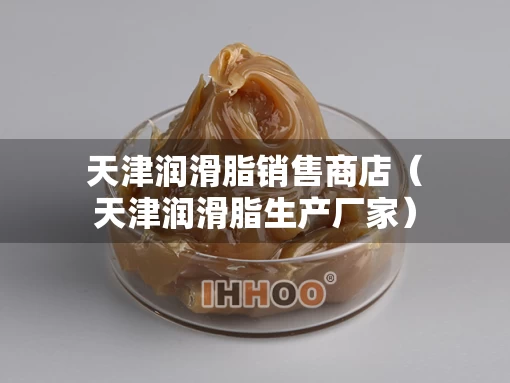 天津润滑脂销售商店（天津润滑脂生产厂家）