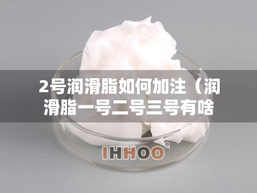 2号润滑脂如何加注（润滑脂一号二号三号有啥区别）